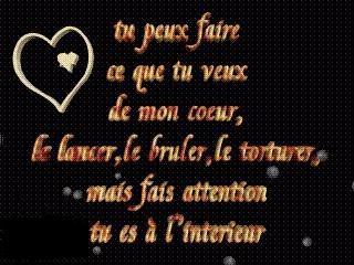 tu peux faire ce que tu veux de mon coeur, le lancer, le bruler,le tortuer, mais fais attention tu es l'interirieu